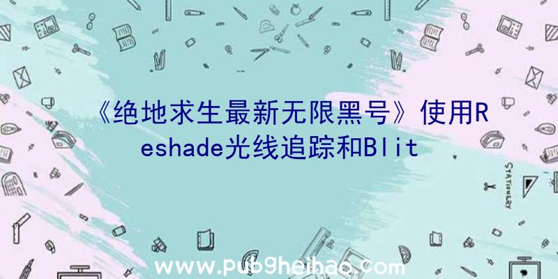 《绝地求生最新无限黑号》使用Reshade光线追踪和BlitzFX展示100+